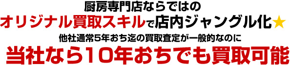 厨房専門店ならではのオリジナル買取スキルで店内ジャングル化★他社通常5年落ち迄の買取査定が一般的なのに当社なら10年落ちでも買取可能